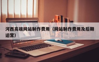 济南河西高端网站制作费用（网站制作费用及后期运营）