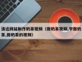 济南清远网站制作奶茶视频（做奶茶视频,学做奶茶,做奶茶的视频）