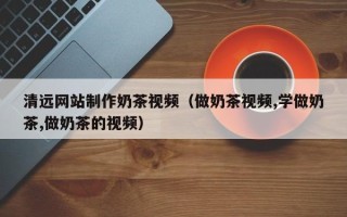 济南清远网站制作奶茶视频（做奶茶视频,学做奶茶,做奶茶的视频）