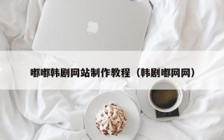 济南嘟嘟韩剧网站制作教程（韩剧嘟网网）