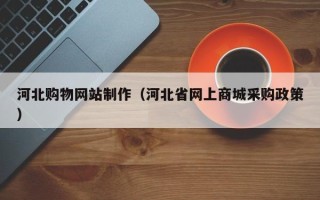 济南河北购物网站制作（河北省网上商城采购政策）