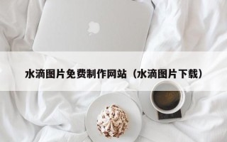 济南水滴图片免费制作网站（水滴图片下载）