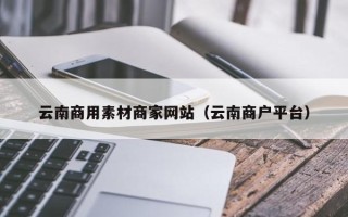 济南云南商用素材商家网站（云南商户平台）