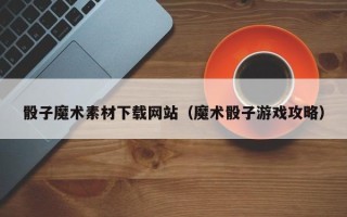 济南骰子魔术素材下载网站（魔术骰子游戏攻略）